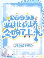 伪装深情后,疯批病娇全吻了上来