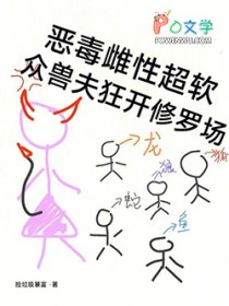 恶毒雌性超软,众兽夫狂开修罗场