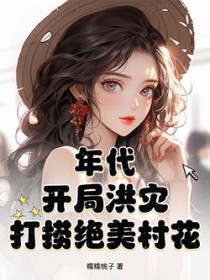 年代:开局洪灾,打捞绝美村花