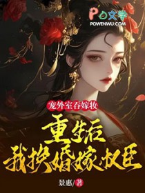 宠外室吞嫁妆？重生后我换婚嫁权臣